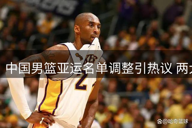 中国男篮亚运名单调整引热议 两大主力缺阵影响几何