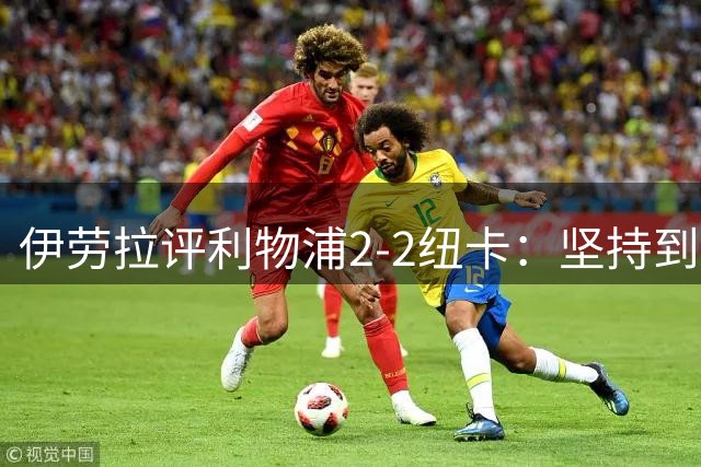 伊劳拉评利物浦2-2纽卡：坚持到最后体现球队韧性