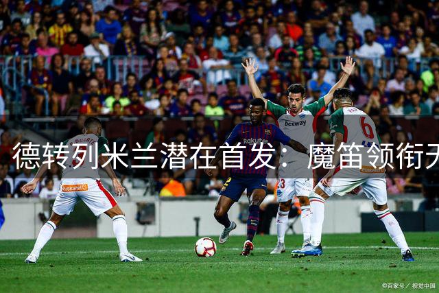 德转列米兰潜在首发：魔笛领衔无莱奥，新援拉莫斯、莫雷拉在列