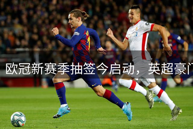 欧冠新赛季抽签今启动，英超豪门锁定一档席位