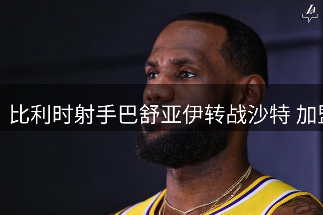 比利时射手巴舒亚伊转战沙特 加盟升班马艾卜哈