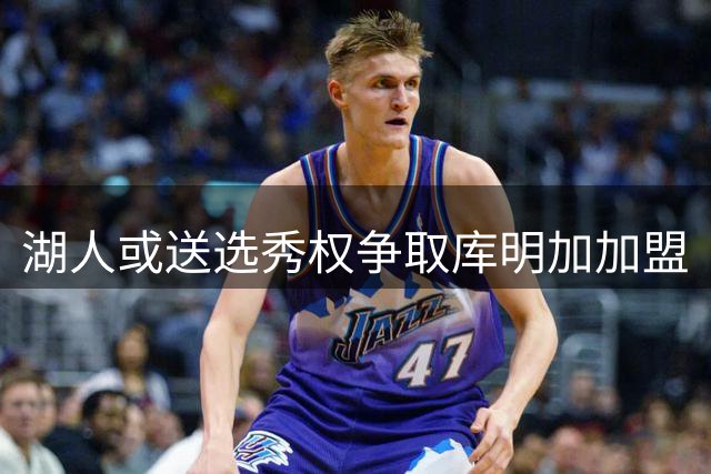 湖人或送选秀权争取库明加加盟