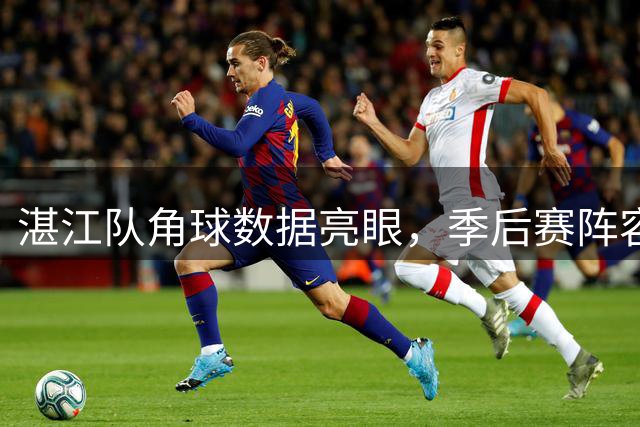 湛江队角球数据亮眼，季后赛阵容调整引关注