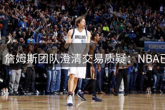 詹姆斯团队澄清交易质疑：NBA已核准2022年交易