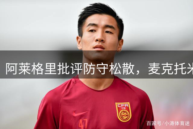 阿莱格里批评防守松散，麦克托米奈因脚伤受限