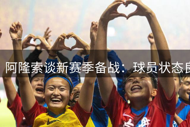 阿隆索谈新赛季备战：球员状态良好 目标全力争胜