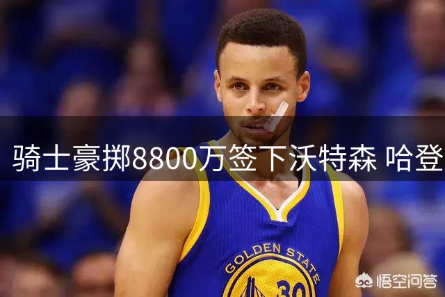 骑士豪掷8800万签下沃特森 哈登降薪助力争冠阵容