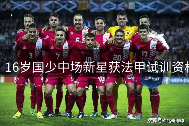 16岁国少中场新星获法甲试训资格 青训之路崭露曙光