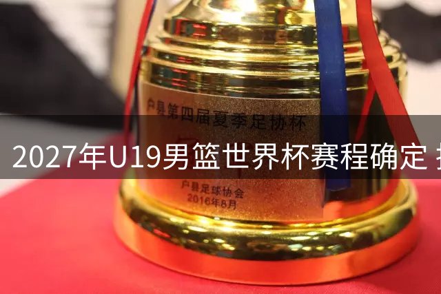 2027年U19男篮世界杯赛程确定 捷克帕尔杜比采将承办